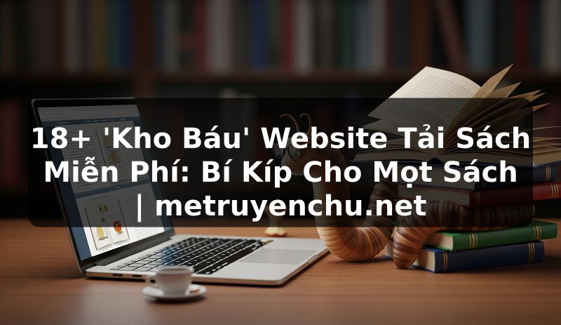 18+ 'Kho Báu' Website Tải Sách Miễn Phí: Bí Kíp Cho Mọt Sách | metruyenchu.net